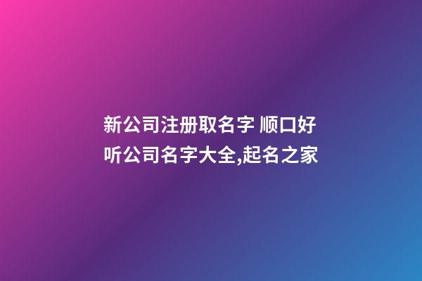 新公司注册取名字 顺口好听公司名字大全,起名之家-第1张-公司起名-玄机派